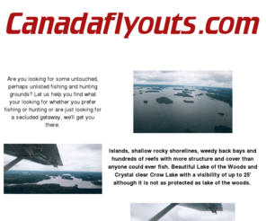 canadaflyouts.com: Canada's Premier - Mid size fishing, hunting vacation resort on the lake of the woods. Fish Canadian Walleye, Bass, Musky, Northern, Crappie, Trout. Hunt Canadian White tail deer, moose, bear, ducks, grouse. All inclusive guided packages.
Canada's Premier - Mid size fishing, hunting vacation resort on the lake of the woods. Fish Canadian Walleye, Bass, Musky, Northern, Crappie, Trout. Hunt Canadian White tail deer, moose, bear, ducks, grouse. All inclusive guided packages.