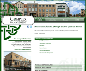 complexmgmt.com: Complex Managment
is built on the foundation of providing the very best value to our clients. Our firm was founded by Ryan Corcoran out of St. Charles, IL, a western suburb of Chicago.  Our firm brings a sophisticated level of planning, research, and market knowledge to the industry of commercial real estate.  We are devoted to maintaining a basis of ethics and integrity throughout our business dealings.  Held to the highest of standards, we provide an experienced level service second to none