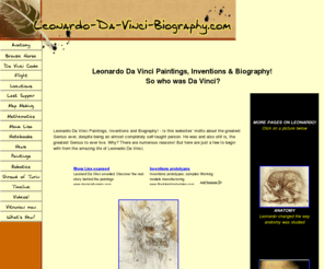 leonardo-da-vinci-biography.com: Leonardo Da Vinci Paintings, Inventions and his complete Biography!
Explore Leonardo Da Vinci Paintings, his Inventions and Biography! Ultimate aim of this site is to help unlock your own Genius: by exploring the life of Leonardo Da Vinci, his passions and motivations