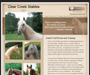 clearcreekstables.com: Clear Creek Stables: Gaited Trail Horses, Tennessee Walker Stud Services, Kentucky Mountain Saddle Horses, Spotted Saddle Horses, Rocky Mountain Horses, Horse Training, Horse Conditioning
Breeds and sells Kentucky Mountain Saddle Horses, trains and conditions horses, starts colts, provides Tennessee Walking Horse stud services. Located near historic Renfro Valley, Kentucky.