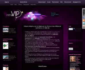 inthevip.gr: In the VIP
	
	
	| Nightlife and Public Relations
Welcome To intheVIP.gr είναι πλέον πραγματικότητα. Ο απόλυτος οδηγός νύχτας μέσω του οποίου μπορείτε να επιλέξετε το μαγαζί στο οποίο θέλετε να διασκεδάσετε και επιπλέον όσον αφορά την κράτηση σας , επικοινωνήστε με τους αντίστοιχους Promoters του κάθε μαγαζιού ( [...]