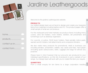 jardineleathergoods.co.uk: Jardine Leathergoods, British manufacturer & importer of quality handmade goods
Jardine Leathergoods, British Manufacturer and Importer for the Government, Hotel, Restaurant, Corporate, Security, Promotions, Incentive and Retail markets. Suppling quality, custom made leather goods and leatherette items.