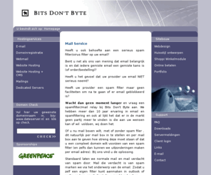 bitsdontbyte.nl: Bits Dont Byte
Bitsdon'tbyte is a one-stop-shopping Internet Service Provider. Wij verzorgen web design en hosting de services webmail, agenda's, chat, forum, e-cards, homepages, en software.
Kies voor Bits Don't Byte basic hosting. Kijk en stuur online e-mail met webmail.