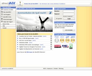 direct-box.com: directBOX :: take it to the net
directBOX ist Ihre Nachrichtenzentrale mit eMail, Fax, SMS, Voicebox, Terminplaner, Adressverwaltung u.v.m. und das alles auch mobil per WAP und PDA.