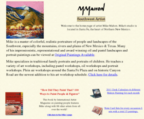 mmahon.com: Art Workshops instructor & Santa Fe, New Mexico artist, Mike Mahon, paints family portraits and landscapes in oil and pastel of Texas and New Mexico and teaches step-by-step art workshops; with Galleries and Art Workshops in Hot Springs, Arkansas, Santa Fe, Red River, Taos, Ruidoso, Albuquerque, Amarillo, Austin, Dallas and Ft. Worth.
AWARD WINNING SANTA FE, NEW MEXICO ARTIST, Portrait, Landscape painter and Art Workshops instructor, Mike Mahon is a master of commissioned oil and pastel portraits and landscapes of the Southwest, especially Northern New Mexico such as Taos and Santa Fe. He teaches a variety of art workshop such as pastel workshops, oil workshops, process painting workshops, portrait workshops, drawimg workshops and acrylic workshops. Mike is featured in the book "How Did They Paint That? 100 Ways to Paint Portraits & Figures" published by International Artist Magazine. His work is all over the world, but especially in collections in Amarillo, Austin, Dallas, Houston, San Antonio.