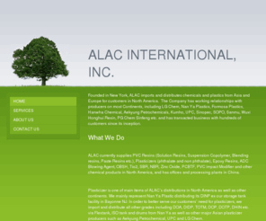 alacinternational.com: ALAC INTERNATIONAL, INC. - Home
Founded in New York, ALAC imports and distributes chemicals and plastics from Asia and Europe for customers in North America.  The Company has working relationships with producers on most Continents, including LG Chem, Nan Ya Plastics, Formosa Plastics, Ha