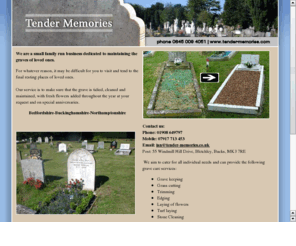 tender-memories.co.uk: Tender Memories - Grave Care & Grave Maintenance company for your loved ones final resting place.
Grave care, grave tending and grave maintenance service. Supporting Beds, Bucks and Northants and other areas considered.
