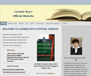 lucindaroy.net: Lucinda Roy - Welcome to lucinda roy's official website
Welcome to my website.  Here's where you can find information about my books, resources, interviews & articles.  You may contact me by clicking on the "Contact" tab in the menu bar. NEW Article "After Tucson: A Personal Assessment of Higher Education's Res