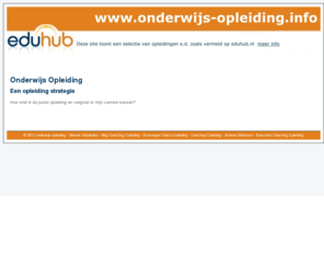 onderwijs-opleiding.info: Onderwijs Opleiding
onderwijs opleiding informeert u over hoe u het vinden, kiezen en doen van de juiste opleiding of training voor uw carriere; meer weten? Kijk op www.onderwijs-opleiding.info