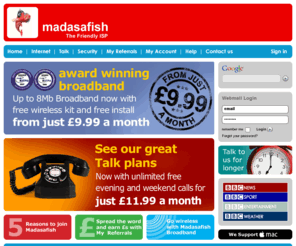 easily-mail.org: Broadband Internet, Cheap line rental, free calls, and competitive international rates from Madasafish - The Friendly ISP - Madasafish
Madasafish provides low cost broadband to UK home, with fast 2Mb, 4Mb, 8Mb speeds and free setup. Excellent 24 hour support. Leading the UK ISP market with voice solutions, extra security, and wireless broadband access.