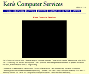 kenscomputerservices.com.au: Ken's Computer Services
Ken's Computer Services offer a diverse range of computer services. These include repairs, maintenance, sales, DVD and CD authoring and web site development.