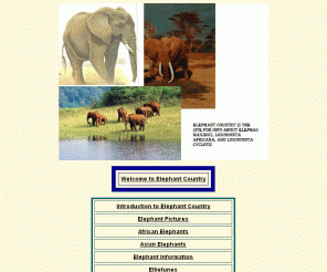 elephantcountryweb.com:  Elephant Country is a Web site with information and pictures of elephants. 
Lovers of elephants will like the facts, stories, pictures, book titles, song titles, movie and television titles, and elephant sounds on this site.