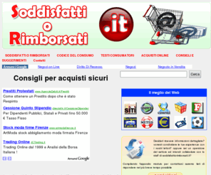 soddisfattiorimborsati.it: SODDISFATTI O RIMBORSATI .IT - Consigli per acquisti sicuri
Soddisfatti o rimborsati e diritto di recesso: definizioni e normative a tutela del consumatore. Reclamare, essere risarciti e farsi valere è possibile, ma bisogna essere informati e conservare ogni prova del disagio.