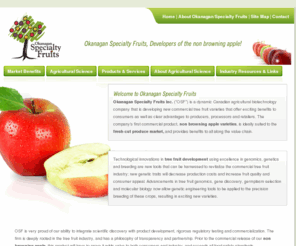 okspecfruits.com: Non Browning Apple - Okanagan Specialty Fruits Canadian Agricultural Biotechnology
Okanagan Specialty Fruits, dynamic Canadian agricultural biotechnology company developing commercial tree fruit varieties. Non Browning Apple varieties offers benefits to consumers and fresh-cut produce market.