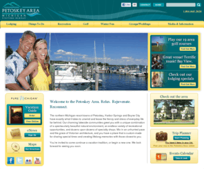 petoskyarea.com: Welcome to the Petoskey Area. Relax. Rejuvenate. Reconnect. - Petoskey Area CVB
The northern Michigan resort towns of Petoskey, Harbor Springs and Boyne City have exactly what it takes to unwind and leave the frenzy and stress of everyday life far behind. Our charming lakeside communities greet you with a unique combination of a spectacularly beautiful natural environment, an endless variety of recreational opportunities, and dozens upon dozens of specialty shops. Mix in an unhurried pace and the grace of Victorian architecture, and you have a place that is custom-made for sharing special times and creating lifelong memories with those closest to you.

	You’re invited to come continue a vacation tradition, or begin a new one. We look forward to seeing you soon.