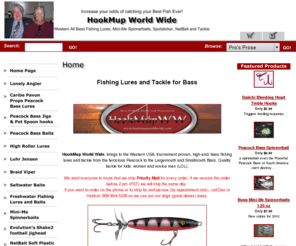 hookmupworldwide.com: HookMupWorldWide.com for Western bass fishing lures and tackle
HookMup World Wide brings to the Western USA, tournament proven bass fishing lures and tackle from the ferocious Peacock to the Largemouth and Smallmouth Bass.