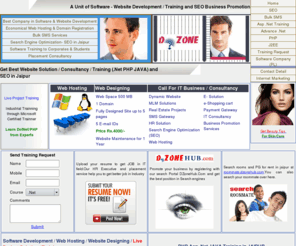 dzone.co.in: Asp .Net PHP corporate Training in jaipur Live Project with software company IT Consultancy Development & SEO Services
asp .net & PHP training by Software Development company in Jaipur,live project Training on Asp Dot net and php for MCA BE Students in IT Company by experts & SEO Services.Dzone is among top 10 software companies providing static websites,dynamic websites,IT business and consultancy.major and Minor project for computer science with project report and training for b.tech and mca, msc students.Business companies that required Software development in Dot net ,C# php or Commercial projects on easy finance.we serve computer Software application with oracle and Microsoft Sql server and seo marketing services and email solution to multiple organizations