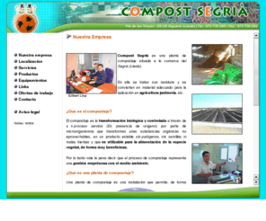 compostsegria.com: Compost Segrià, gestión de residuos orgánicos procedentes de estiércoles de granjas, restos orgánicos de industrias agroalimentarias, restos de vegetales diversos.
Compost Segrià es una planta de compostaje situada a la comarca del Segrià, tratamiento de residuos para la aplicación en agricultura jardinería.