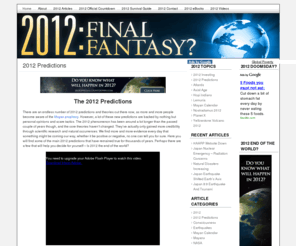 2012finalfantasy.com: 2012 Predictions
Information on all the 2012 predictions, prophecies, and history, based on the Mayan calendar.  Is 2012 the end of the world or a new era? Get the facts and decide for yourself!