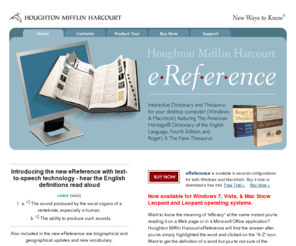 ereferenceupdate.net: Houghton Mifflin Harcourt eReference
eReference is a sophisticated search tool that includes the full print-version texts of The American Heritage® Dictionary of the English Language, Fourth Edition, and Roget's II: The New Thesaurus, and more: if you're connected to the Internet, for example, you can get real voice pronunciations and brilliant color images.