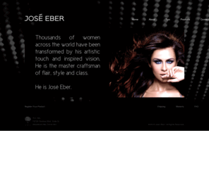 josecurls.com: Welcome to Jose Eber Curl
Thousands of women across the world have been transformed by his artistic touch and inspired vision. His clientele spans the world of international jet setters, Hollywood personalities, models, legendary stars and women and men from every walk of life. He is the architect of the world’s most acclaimed hairstyles. He is the master craftsman of flair, style and class. He is José Eber.