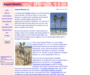supportbonaire.net: Home Page - Support Bonaire Inc. - For U.S. taxpayers wishing to help support non-profit efforts on the Caribbean island of Bonaire
Support Bonaire, Inc. is a U.S. non-profit organization dedicated to supporting charitable environmental, educational, and social efforts on the Dutch Caribbean island of Bonaire.
