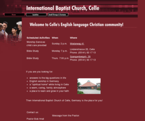 ibc-celle.de: International Baptist Church of Celle, Germany
International Baptist Church of Celle, Germany is an English language ministry offering worship, childrens classes and small group Bible studies and prayer times for the English-language community in Celle, Germany.