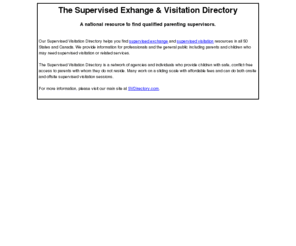 supervisedexchange.com: Supervised Exchange & Visitation Directory
Nationwide Supervised Visitation Directory - A resource to find qualified parenting supervisors.