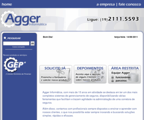 agger.com.br: AGGER | GESTÃO DE PROJETOS E PRIORIDADES
Agger Informática, com mais de 15 anos em atividade se destaca em ter um dos mais completos sistemas de gerenciamento de seguros, disponibilizando várias ferramentas que facilitam e trazem agilidade na administração de uma corretora de seguros.
Além disso, contamos com profissionais sempre dispostos a ensinar e aprender com nossos clientes, o que nos possibilita estar sempre inovando e buscando soluções simples, rápidas e eficazes.