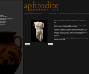 aphroditeancientart.org: Home : Aphrodite Ancient Art
Aphrodite Ancient Art : Home - Islamic Roman Near Eastern Greek Cypriot Egyptian Etruscan Ancient Glass Ancient Coins Objects Under $500 Ancient Jewelry Byzantine Ancient Weaponry Phoenician ecommerce, open source, shop, online shopping