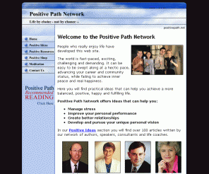 positivepath.net: Positive Path ~ Life by Choice - not by Chance
Positive Path Network provides positive ideas on motivation, personal growth, meditation, stress management, goal setting, achievement, life coaching and inspirational quotations searchable from its archive.