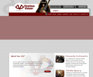 vicariousvisions.com: Vicarious Visions, Inc: game developer, video games, software, wii, playstation, gaming, gamecube, pc games, Nintendo DS, xbox, gamers, ps3, tony hawk, guitar hero - Home
Vicarious Visions, Inc. is a game development studio that creates highly entertaining software for handheld and video game platforms. Vicarious Visions develops games for Sony PlayStation3, Nintendo DS, Microsoft Xbox, and Nintendo Wii.