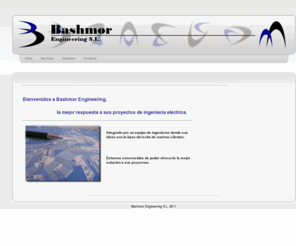 bashmor.com: Bashmor Engineering S.L.
Bashmor Ingenieros es la respuesta adecuada para proyectos eléctricos/electrónicos avanzados en campos tan actuales como: el diseño electrónico, el proyecto domótico, la especializada automatización industrial, la energía solar fotovoltaica y térmica, la formación específica y la labor de consultoría eléctrica/electrónica general.