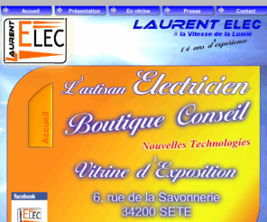 laurentelec.net: LAURENT ELEC l'Artisan Electricien à Sète et bassin de Thau
LAURENT ELEC l'artisan électricien à SETE 34 SUD DE LA FRANCE électricité générale, service dépannage, maintenance, installation, rénovation, sonorisation, éclairage, cablage informatique et téléphonique electricien générale sete bassin de thau 34 sud de la france, depannage, installation, entretien, montpellier, sète, électricite, électricite generale