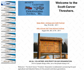 scottcarverthreshers.org: Scott Carver Threshers Home Page
Welcome to the Scott Carver Threshers' Association. We
are dedicated to preserving the past agricultural and industrial history for the
present and future generations. The pioneer setting includes historical displays and demonstrations of antique tractors and
equipment in Minnesota.