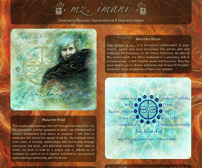 firedustalchemy.info: Mz. imani - Ceremonial Musician, Sacred Activist & Shamanic Healer
The music and teachings that roll through me come from my life experience and the guidance of spirit. I am blessed with a unique perspective and sense of purpose: I am here to celebrate and honor the sacred in all life.