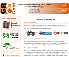 gr8conf.us: GR8 Conference Home - GR8 Conference - Groovy, Grails, Griffon and other Great Technologies - Minneapolis, MN - Jun 27-28, 2011
GR8 Conference, a conference dedicated to Groovy, Grails, Griffon and other great technologies