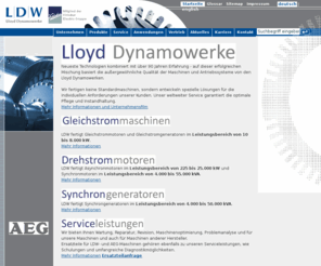 ldw.de: Lloyd-Dynamowerke - Bremen - 
			Startseite
Die Lloyd Dynamowerke GmbH & Co. KG mit Sitz in Bremen entwickeln, konstruieren und fertigen elektrische Maschinen und Antriebssysteme für den industriellen Einsatz.
