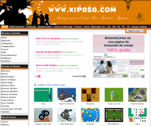 kipasa.com: kipasa Animación - Mensajes, Flashes, Frases, Generadores para Hi5, Orkut.. Juegos en línea y Mucho más - todo gratis!
Los mensajes y imágenes para Orkut y hi5. Mensajes de amistad, el amor, motivación, la reflexión, el optimismo, las fechas conmemorativas, feliz cumpleaños y mucho más.