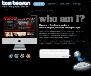tombeavan.com: Tom Beavan - Freelance website developer & designer, Wiltshire, UK
My name is Tom Beavan and I am a XHTML, PHP, CSS, Javascript, JQuery, Flash freelance web developer based in Wiltshire. I am experienced in Web Design and Web Development and am trained in XHTML, CSS, PHP, Javascript, Flash, Javascripy to create contemporary, modern and affordable websites.