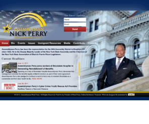 assemblymanperry.com: Assemblyman Nick Perry - Home
Assemblyman Perry has been the representative for the 58th Assembly District in Brooklyn, NY since 1992. He is the Assistant Majority Leader of the NYS Assembly and the chairman of the NYS Association of Black, Puerto Rican, Hispanic and Asian Legislators.