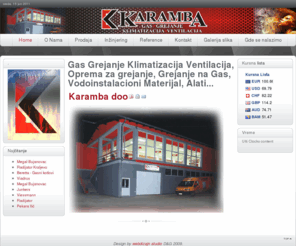 karambadoo.com: Karamba Grejanje - Gas Grejanje Klimatizacija Ventilacija, Oprema za grejanje, Grejanje na Gas, Vodoinstalacioni Materijal, Alati...
Karamba grejanje, ugradnja i projektovanje, inžinjeringg, gasifikacija, klimatizacija i kanalizacija. Jeftino grejanje, idealno za vas. Prodaja i veleprodaja.
