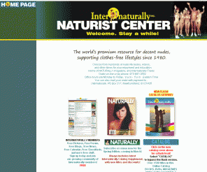 internaturally.com: Internaturally Naturist Center: Nudist Videos, Nudist Books, Naturally Magazine, Nudist Travel Agency 
Nudist videos, naturist videos, and Naturally magazine at Internaturally Naturist Center for all the nude freedom you ever imagined. Get NATURALLY magazine, the beautiful family nudist / naturist publication, book a nudist vacation, or choose from over a thousand products: nudist / naturist books, videos, magazines, naturist tours, and other items for your enjoyment and education.   