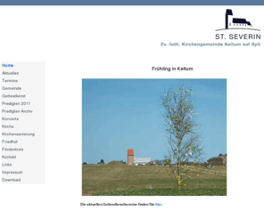 st-severin.de: Home 5
Willkommen bei der Ev.luth.Kirchengemeinde in Keitum auf Sylt. Hier finden Sie viele Informationen über unsere Kirchengemeinde, Zivildienststellen, Termine unserer Konzerte und Gottesdienste.