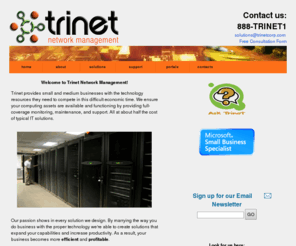 trinethelp.com: Trinet Network Management == Technology with Passion
Need to find a company to handle your computer network needs? Trinet offers monitoring, email filtering, antispam, management, and support at about half the cost of traditional IT solutions. Call us at 888-TRINET1 to find out more.