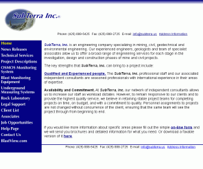 subterra.us: SubTerra, Inc. 425-888-5425
SubTerra, Inc. is an engineering company specializing in mining, civil, geotechnical and environmental engineering. Our experienced engineers, geologists and team of specialist associates allow us to offer a broad range of engineering services for each stage in the investigation, design and construction phases of mine and civil projects.