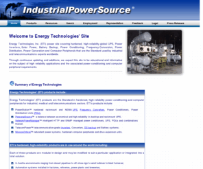 utilitybackup.com: Energy Technologies, Inc. (ETI) Rugged, High Reliability, Global UPS, Generators, Solar Power, Inverters, Battery Backup, Power Conditioning and Computer Products
Global UPS, Generators, Solar Power, Inverters, Battery Backup, Power Conditioning, Power Distribution, Frequency Conversion, plus Rugged Computer Peripherals, the Standard used by Defense, Industrial and Telecom Experts Worldwide