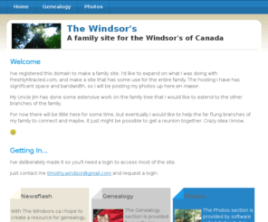freshlymiracled.net: The Windsors - Home
The Windsor Family of Canada - at least the branch that has been in Ontario for 3 generations, spent a few generations previous in Newfoundland, and came from the 'West Country' before that.
