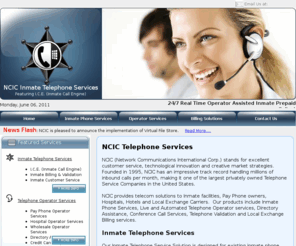 operatorservice.com: Inmate Phone System - Inmate Phone Services - Operator Services - Inmate Billing solutions - Inmate billing services - Inmate Prepaid Collect
NCIC Phone Services provides a 21st Century Inmate Telephone System (I.C.E.), Telephone Operator Services and Telephone Billing Services.