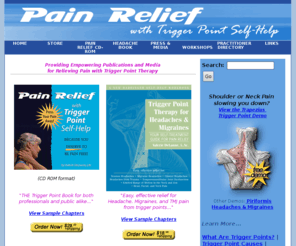 triggerpointrelief.net: TriggerPointRelief.com: Your Guide to Pain Relief with Trigger Point Therapy
A multimedia book-on-CD ROM and Headache/Migrane Book for Trigger Point pain relief, for both practitioners and the lay public. 144 video clips of self-help techniques for applying pressure/stretches.  Based on Travell & Simon's books.